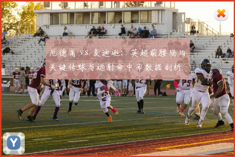 厄德高 vs 麦迪逊:英超前腰场均关键传球与远射命中率数据剖析