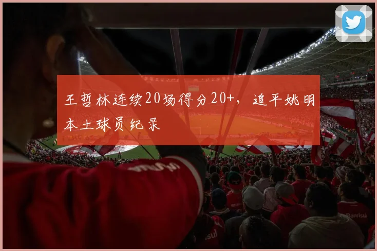 王哲林连续20场得分20+,追平姚明本土球员纪录