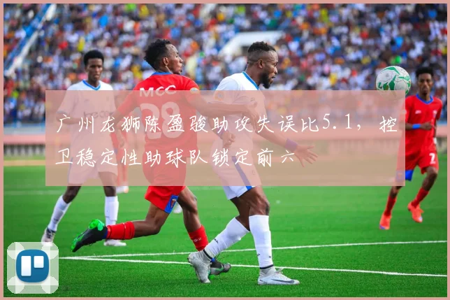 广州龙狮陈盈骏助攻失误比5.1，控卫稳定性助球队锁定前六