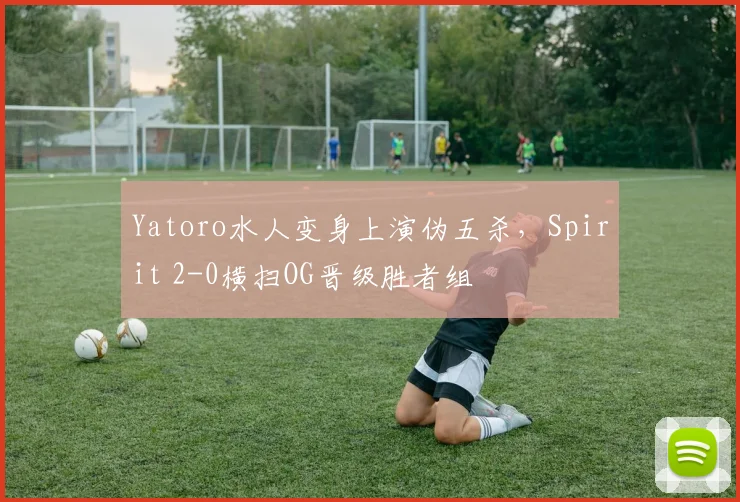 Yatoro水人变身上演伪五杀，Spirit 2-0横扫OG晋级胜者组