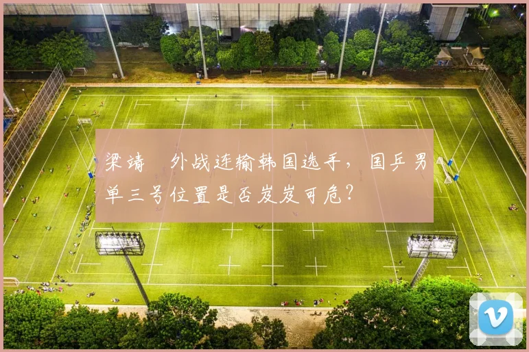 梁靖崑外战连输韩国选手，国乒男单三号位置是否岌岌可危？