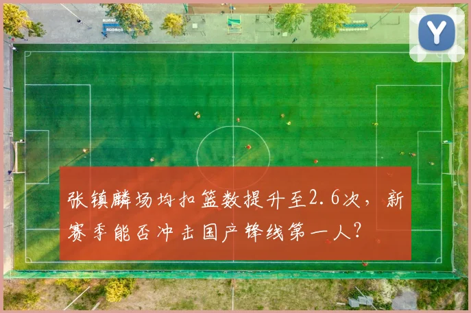 张镇麟场均扣篮数提升至2.6次，新赛季能否冲击国产锋线第一人？