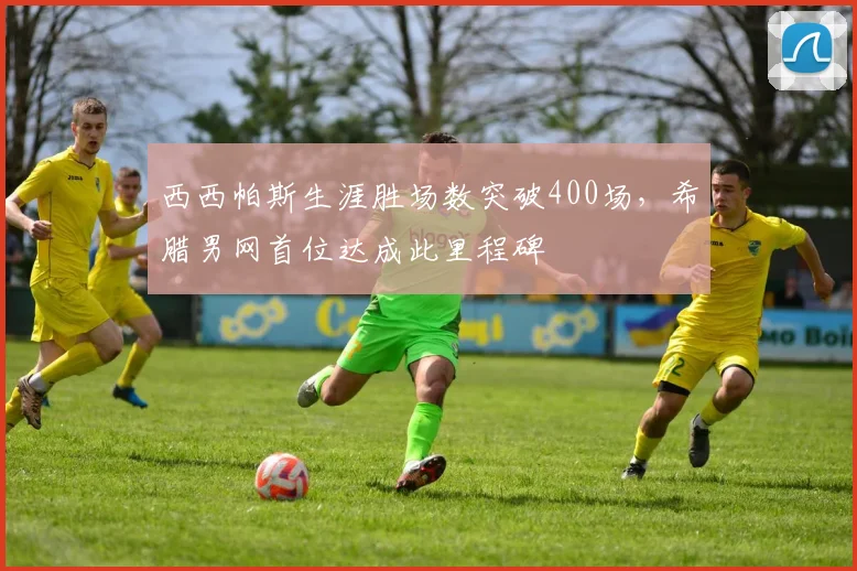 西西帕斯生涯胜场数突破400场，希腊男网首位达成此里程碑
