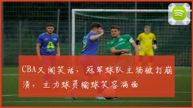 CBA又闹笑话，冠军球队主场被打崩溃，主力球员输球笑容满面