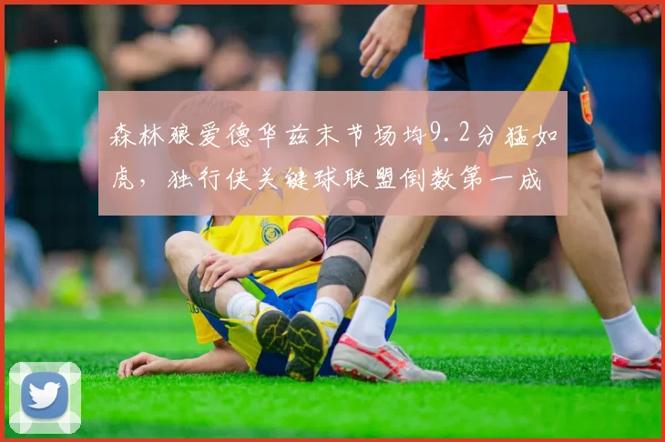 森林狼爱德华兹末节场均9.2分猛如虎，独行侠关键球联盟倒数第一成鲜明反差