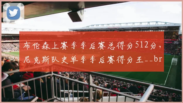 布伦森上赛季季后赛总得分512分，尼克斯队史单季季后赛得分王__br_