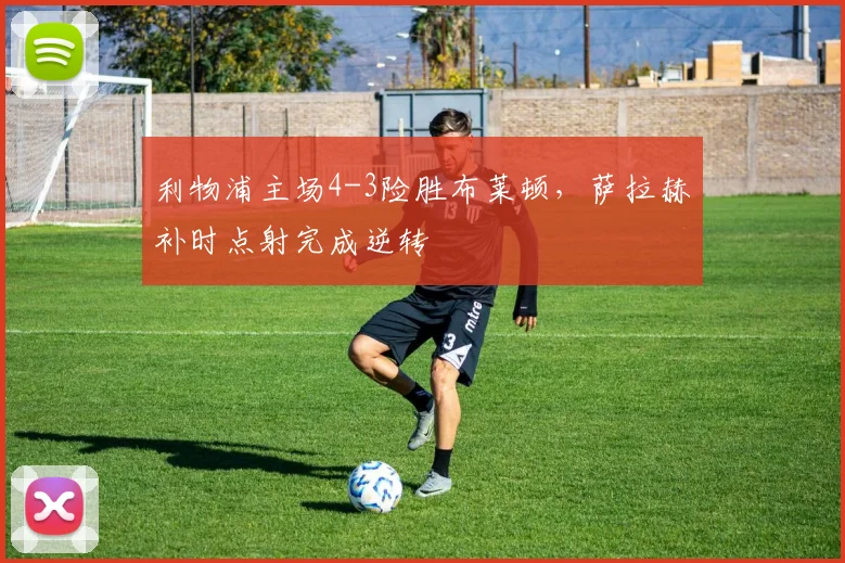 利物浦主场4-3险胜布莱顿，萨拉赫补时点射完成逆转