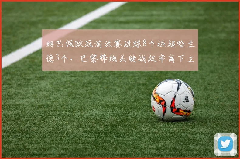 姆巴佩欧冠淘汰赛进球8个远超哈兰德3个，巴黎锋线关键战效率高下立判