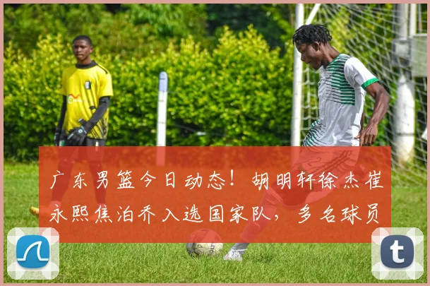 广东男篮今日动态!胡明轩徐杰崔永熙焦泊乔入选国家队,多名球员进行续约,杜锋确认留在广东