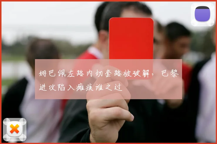 姆巴佩左路内切套路被破解，巴黎进攻陷入瘫痪谁之过